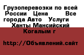 Грузоперевозки по всей России › Цена ­ 10 - Все города Авто » Услуги   . Ханты-Мансийский,Когалым г.